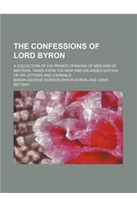 The Confessions of Lord Byron; A Collection of His Private Opinions of Men and of Matters, Taken from the New and Enlarged Edition of His Letters and