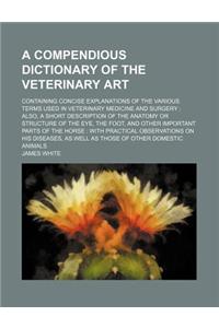 A Compendious Dictionary of the Veterinary Art; Containing Concise Explanations of the Various Terms Used in Veterinary Medicine and Surgery. Also,