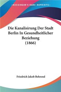 Die Kanalisirung Der Stadt Berlin In Gesundheitlicher Beziehung (1866)
