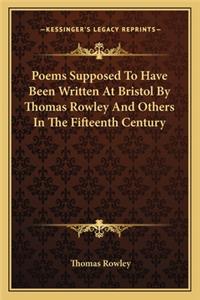 Poems Supposed To Have Been Written At Bristol By Thomas Rowley And Others In The Fifteenth Century