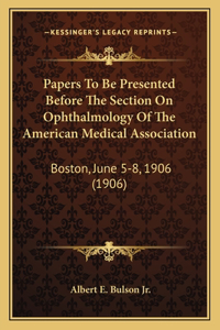 Papers to Be Presented Before the Section on Ophthalmology of the American Medical Association