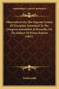 Observations On The Separate System Of Discipline Submitted To The Congress Assembled At Brussells, On The Subject Of Prison Reform (1847)