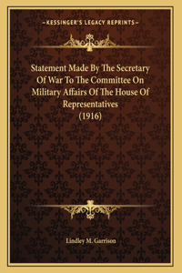 Statement Made By The Secretary Of War To The Committee On Military Affairs Of The House Of Representatives (1916)