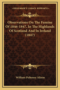 Observations On The Famine Of 1846-1847, In The Highlands Of Scotland And In Ireland (1847)
