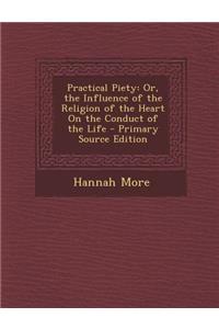 Practical Piety: Or, the Influence of the Religion of the Heart on the Conduct of the Life: Or, the Influence of the Religion of the Heart on the Conduct of the Life