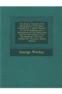 The Priory Church of St. Bartholomew-The-Great, Smithfield: A Short History of the Foundation and a Description of the Fabric and Also of the Church of St. Bartholomew-The-Less, Volume 30
