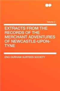 Extracts from the Records of the Merchant Adventures of Newcastle-Upon-Tyne Volume 2