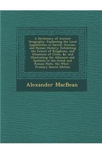 A Dictionary of Ancient Geography: Explaining the Local Appellations in Sacred, Grecian, and Roman History; Exhibiting the Extent of Kingdoms, and Sit