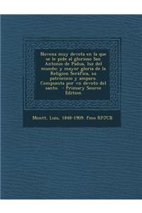 Novena muy devota en la que se le pide al glorioso San Antonio de Padua, luz del mundo; y mayor gloria de la Religion Seráfica, su patrocinio y amparo. Compuesta por vn devoto del santo. - Primary Source Edition