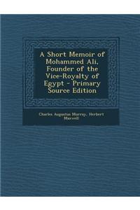 A Short Memoir of Mohammed Ali, Founder of the Vice-Royalty of Egypt - Primary Source Edition