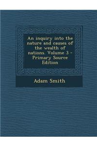 An Inquiry Into the Nature and Causes of the Wealth of Nations. Volume 3 - Primary Source Edition
