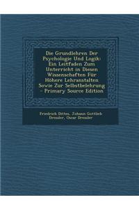 Die Grundlehren Der Psychologie Und Logik: Ein Leitfaden Zum Unterricht in Diesen Wissenschaften Fur Hohere Lehranstalten Sowie Zur Selbstbelehrung -: Ein Leitfaden Zum Unterricht in Diesen Wissenschaften Fur Hohere Lehranstalten Sowie Zur Selbstbelehrung -