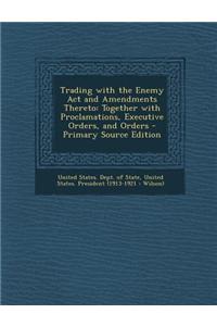 Trading with the Enemy ACT and Amendments Thereto: Together with Proclamations, Executive Orders, and Orders