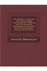 Die Molukken. Geschichte Und Quellenmassige Darstellung Der Eroberung Und Verwaltung Der Ostindischen Gewurzinseln Durch Die Niederlander - Primary Source Edition