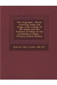 The Frog Book: North American Toads and Frogs, with a Study of the Habits and Life Histories of Those of the Northeastern States - Pr