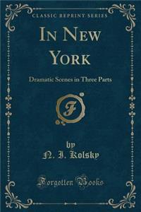 In New York: Dramatic Scenes in Three Parts (Classic Reprint)