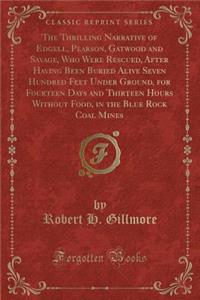 The Thrilling Narrative of Edgell, Pearson, Gatwood and Savage, Who Were Rescued, After Having Been Buried Alive Seven Hundred Feet Under Ground, for Fourteen Days and Thirteen Hours Without Food, in the Blue Rock Coal Mines (Classic Reprint)