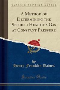 A Method of Determining the Specific Heat of a Gas at Constant Pressure (Classic Reprint)