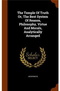 The Temple Of Truth Or, The Best System Of Reason, Philosophy, Virtue And Morals, Analytically Arranged