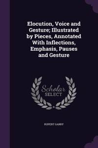 Elocution, Voice and Gesture; Illustrated by Pieces, Annotated With Inflections, Emphasis, Pauses and Gesture