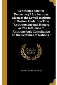 Is America Safe for Democracy? Six Lectures Given at the Lowell Institute of Boston, Under the Title Anthropology and History, or the Influence of Anthropologic Constitution on the Destinies of Nations,