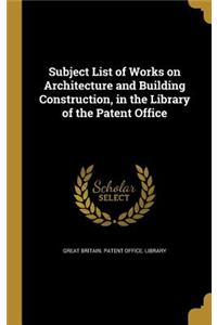 Subject List of Works on Architecture and Building Construction, in the Library of the Patent Office