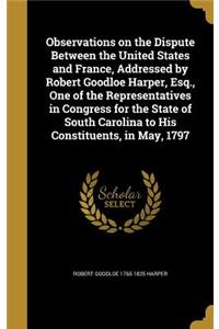Observations on the Dispute Between the United States and France, Addressed by Robert Goodloe Harper, Esq., One of the Representatives in Congress for the State of South Carolina to His Constituents, in May, 1797