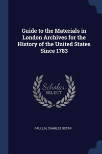 Guide to the Materials in London Archives for the History of the United States Since 1783