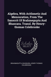 Algebra, With Arithmetic And Mensuration, From The Sanscrit Of Brahmegupta And Bhascara. Transl. By Henry-thomas Colebrooke