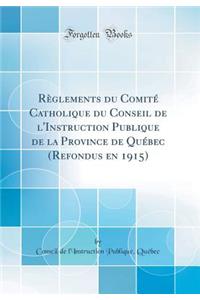 RÃ¨glements Du ComitÃ© Catholique Du Conseil de l'Instruction Publique de la Province de QuÃ©bec (Refondus En 1915) (Classic Reprint)