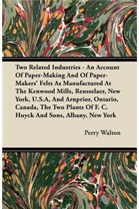 Two Related Industries - An Account Of Paper-Making And Of Paper-Makers' Felts As Manufactured At The Kenwood Mills, Rensselaer, New York, U.S.A, And Arnprior, Ontario, Canada, The Two Plants Of F. C. Huyck And Sons, Albany, New York