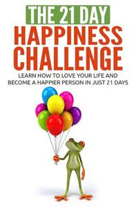 The 21-Day Happiness Challenge: Learn How to Love Your Life and Become a Happier Person in Just 21 Days