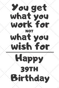 You get what you work for not what you wish for Happy 39th Birthday