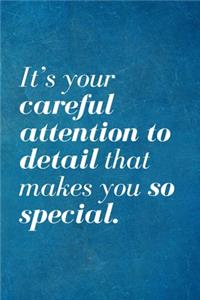 It's your careful attention to detail that makes you so special.