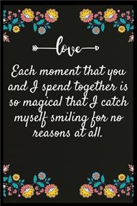 Each moment that you and I spend together is so magical that I catch myself smiling for no reasons at all.