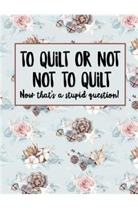 To Quilt Or Not To Quilt Now That's A Stupid Question