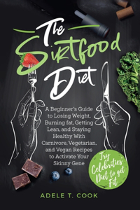 The Sirtfood Diet: A Beginner's Guide to Losing Weight, Burning Fat, Getting Lean, and Staying Healthy With Carnivore, Vegetarian, and Vegan Recipes to Activate Your S