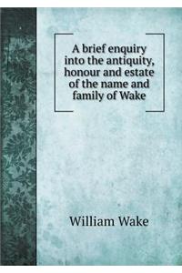 A Brief Enquiry Into the Antiquity, Honour and Estate of the Name and Family of Wake