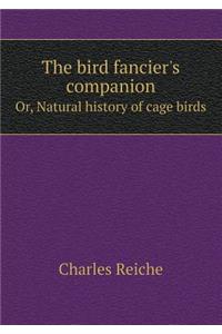 The Bird Fancier's Companion Or, Natural History of Cage Birds