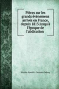 Pieces sur les grands evenemens arrives en France, depuis 1813 jusqu'a l'epoque de l'abdication