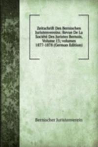 Zeitschrift Des Bernischen Juristenvereins: Revue De La Societe Des Juristes Bernois, Volume 13; volumes 1877-1878 (German Edition)