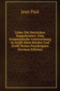 Ueber Die Deutschen Doppelworter: Eine Grammatische Untersuchung in Zwolf Alten Briefen Und Zwolf Neuen Postskripten (German Edition)