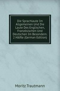 Die Sprachlaute Im Allgemeinen Und Die Laute Des Englischen, Franzosischen Und Deutschen Im Besondern. 2 Halfte (German Edition)