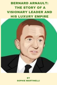 Bernard Arnault: The Story of a Visionary Leader and His Luxury Empire