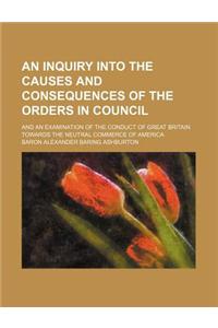 An  Inquiry Into the Causes and Consequences of the Orders in Council; And an Examination of the Conduct of Great Britain Towards the Neutral Commerce