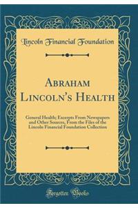 Abraham Lincoln's Health: General Health; Excerpts from Newspapers and Other Sources, from the Files of the Lincoln Financial Foundation Collection (Classic Reprint)