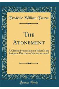 The Atonement: A Clerical Symposium on What Is the Scripture Doctrine of the Atonement? (Classic Reprint)