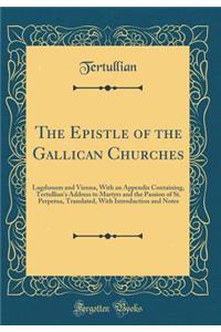 The Epistle of the Gallican Churches: Lugdunum and Vienna, with an Appendix Containing, Tertullian's Address to Martyrs and the Passion of St. Perpetua, Translated, with Introduction and Notes (Classic Reprint)