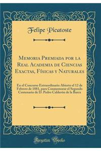 Memoria Premiada Por La Real Academia de Ciencias Exactas, Fï¿½sicas y Naturales: En El Concurso Extraordinario Abierto El 12 de Febrero de 1881, Para Conmemorar El Segundo Centenario de D. Pedro Calderï¿½n de la Barca (Classic Reprint): En El Concurso Extraordinario Abierto El 12 de Febrero de 1881, Para Conmemorar El Segundo Centenario de D. Pedro Calderï¿½n de la Barca (Classic Re