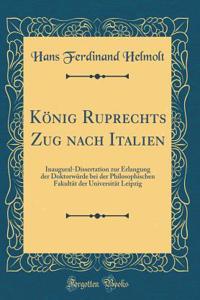 KÃ¶nig Ruprechts Zug Nach Italien: Inaugural-Dissertation Zur Erlangung Der DoktorwÃ¼rde Bei Der Philosophischen FakultÃ¤t Der UniversitÃ¤t Leipzig (Classic Reprint)